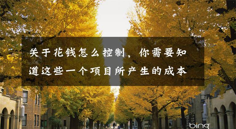 关于花钱怎么控制，你需要知道这些一个项目所产生的成本，需要怎么去控制？