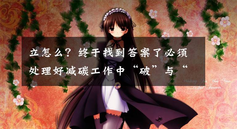 立怎么?终于找到答案了必须处理好减碳工作中“破”与“立”的关系