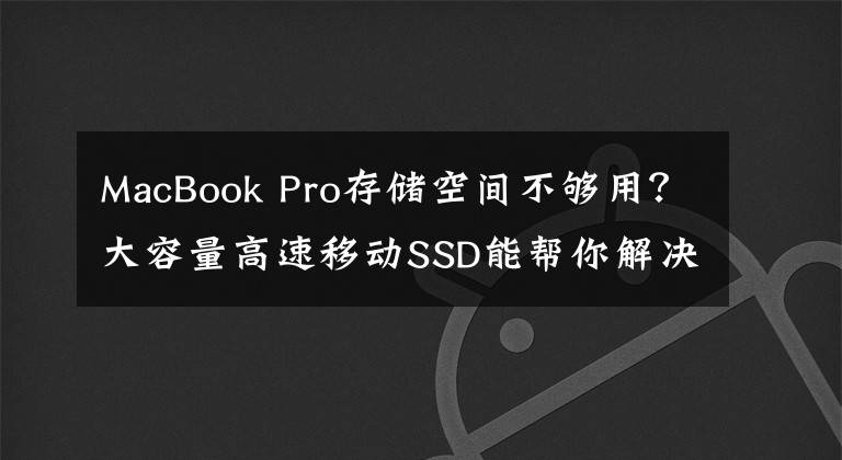 MacBook Pro存储空间不够用？大容量高速移动SSD能帮你解决