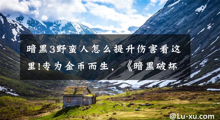 暗黑3野蛮人怎么提升伤害看这里!专为金币而生，《暗黑破坏神2》重制版打钱野蛮人简要攻略