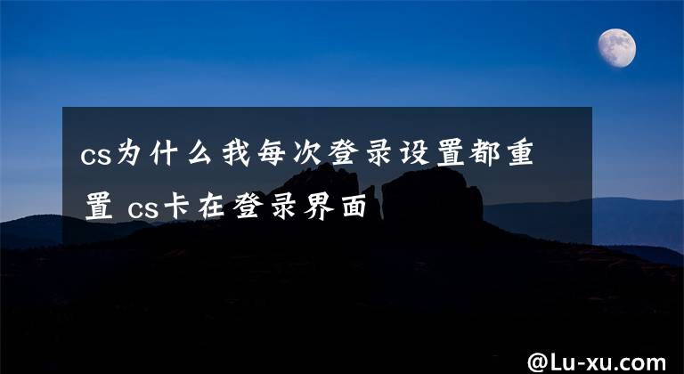 cs为什么我每次登录设置都重置 cs卡在登录界面