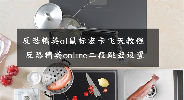 反恐精英ol鼠标宏卡飞天教程 反恐精英online二段跳宏设置