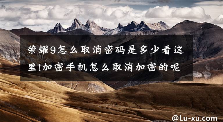 荣耀9怎么取消密码是多少看这里!加密手机怎么取消加密的呢?