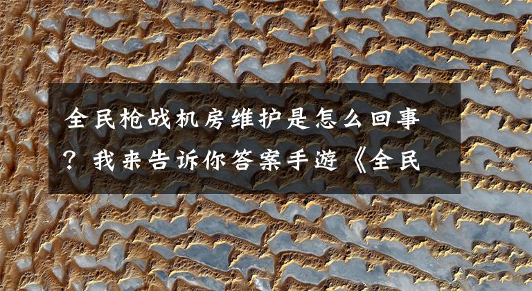 全民枪战机房维护是怎么回事？我来告诉你答案手游《全民枪战》试玩评测