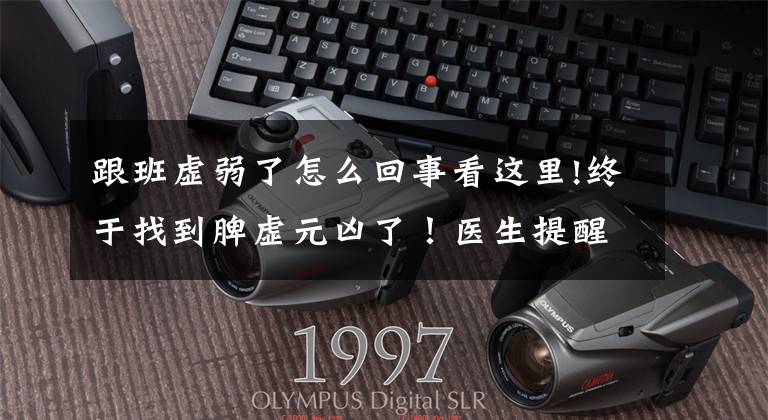 跟班虚弱了怎么回事看这里!终于找到脾虚元凶了！医生提醒：这5大因素是百祸之源，抓紧改掉