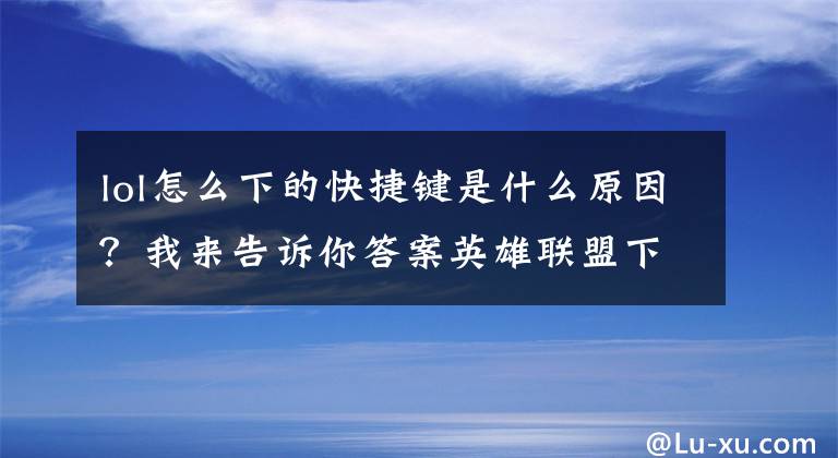 lol怎么下的快捷键是什么原因？我来告诉你答案英雄联盟下载教程老了
