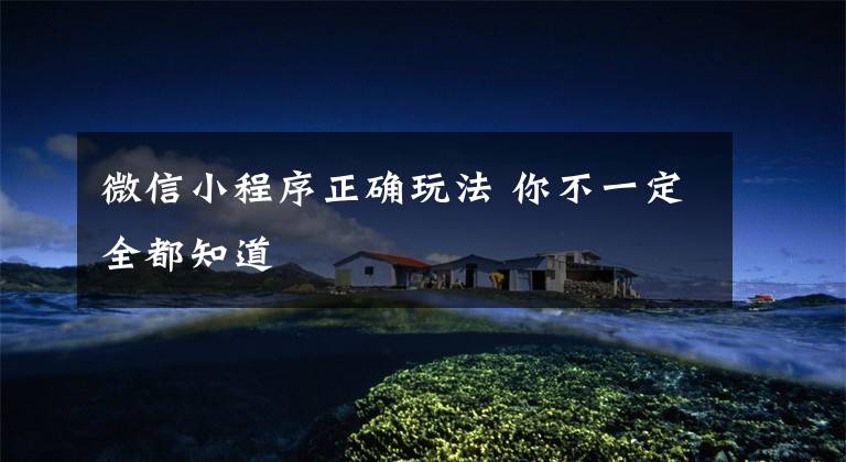 微信小程序正确玩法 你不一定全都知道