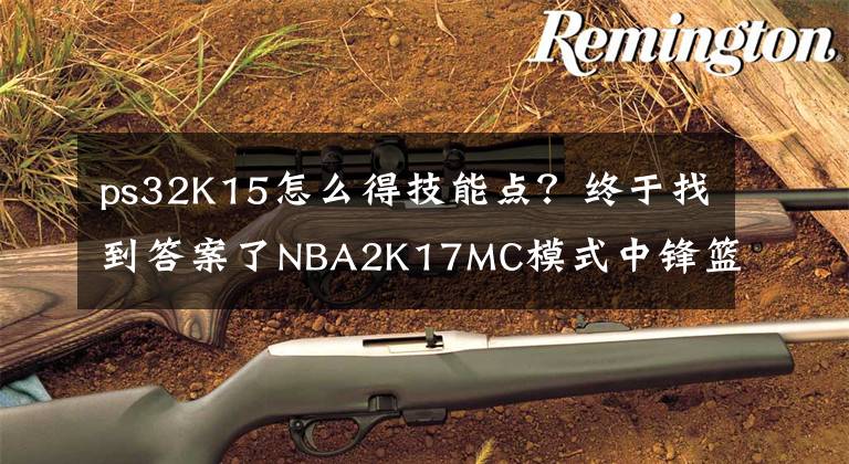 ps32K15怎么得技能点？终于找到答案了NBA2K17MC模式中锋篮板手加点技巧 中锋怎么加点
