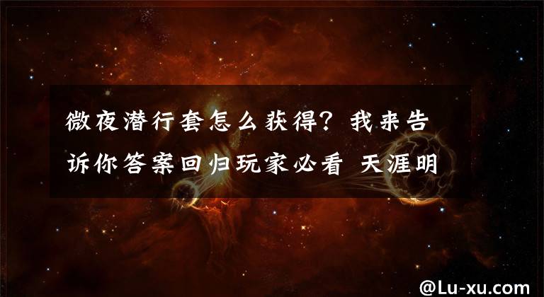 微夜潜行套怎么获得?我来告诉你答案回归玩家必看 天涯明月刀公测版改动细节汇总