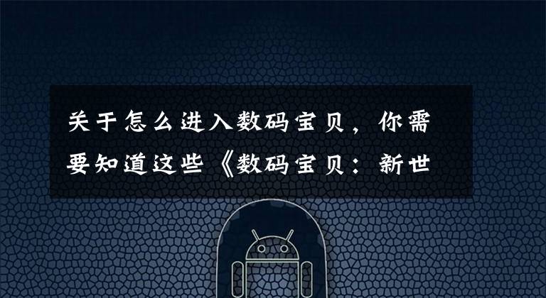 关于怎么进入数码宝贝,你需要知道这些《数码宝贝:新世纪》安卓用户官网下载指引