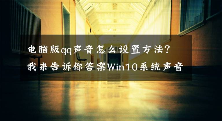电脑版qq声音怎么设置方法？我来告诉你答案Win10系统声音怎么调？