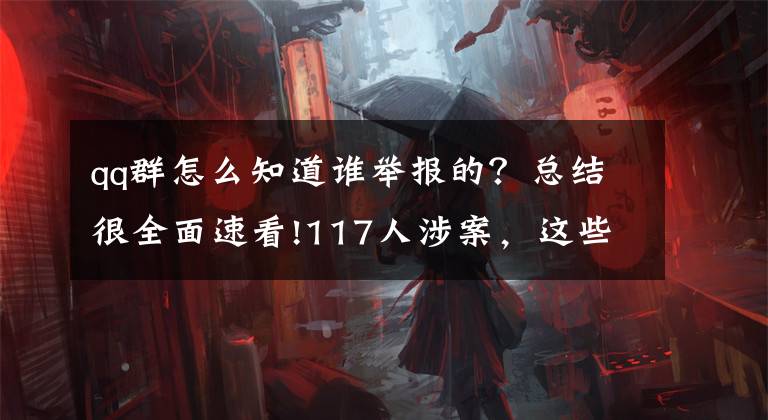 qq群怎么知道谁举报的?总结很全面速看!117人涉案,这些团伙被长沙警方抓了