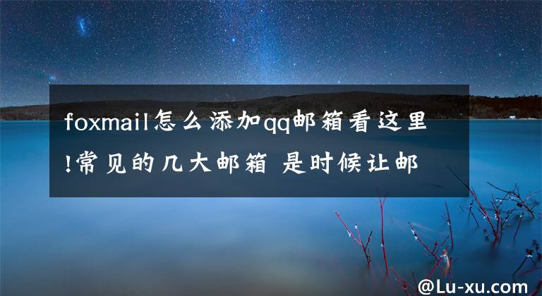 foxmail怎么添加qq邮箱看这里!常见的几大邮箱 是时候让邮箱和垃圾邮件说拜拜