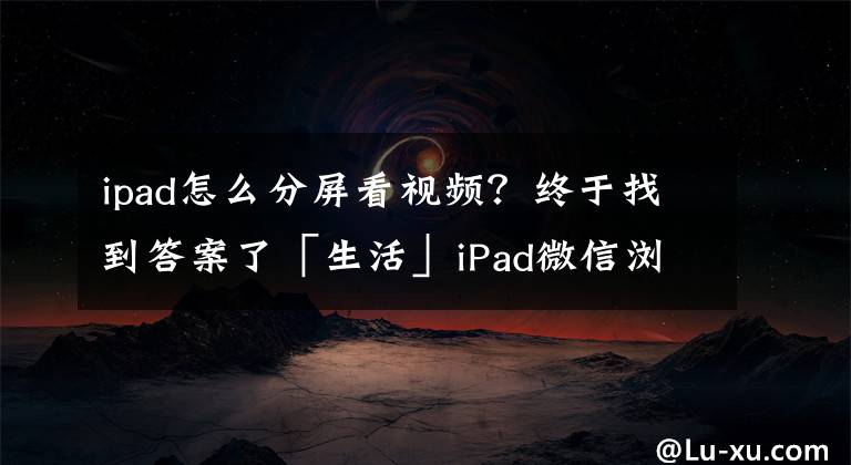 ipad怎么分屏看视频？终于找到答案了「生活」iPad微信浏览终于有分屏模式！你升级最新版微信了吗