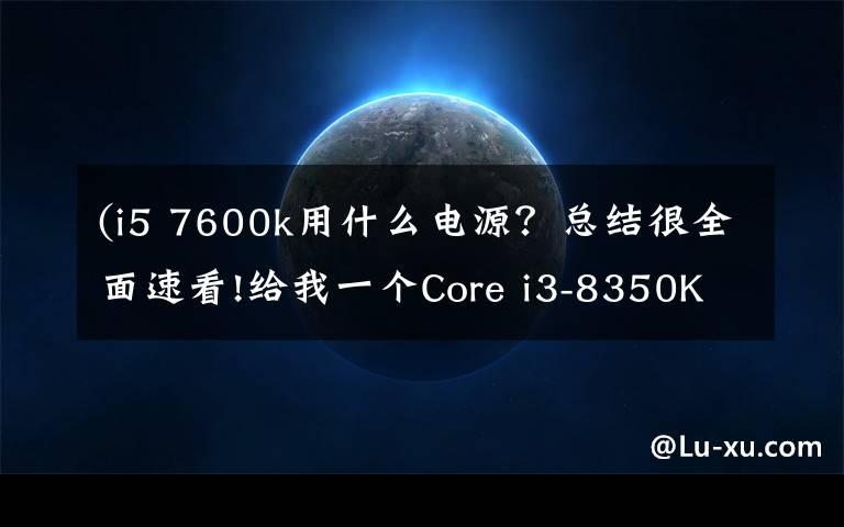 (i5 7600k用什么电源？总结很全面速看!给我一个Core i3-8350K，我能翘起整台机