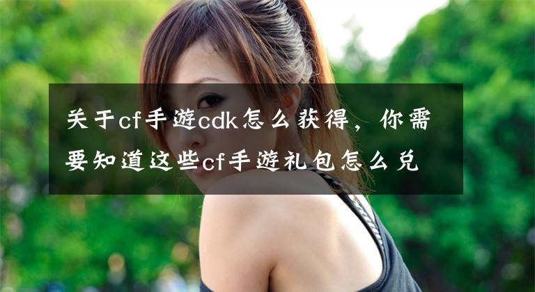 关于cf手游cdk怎么获得,你需要知道这些cf手游礼包怎么兑换 cdkey激活方法介绍