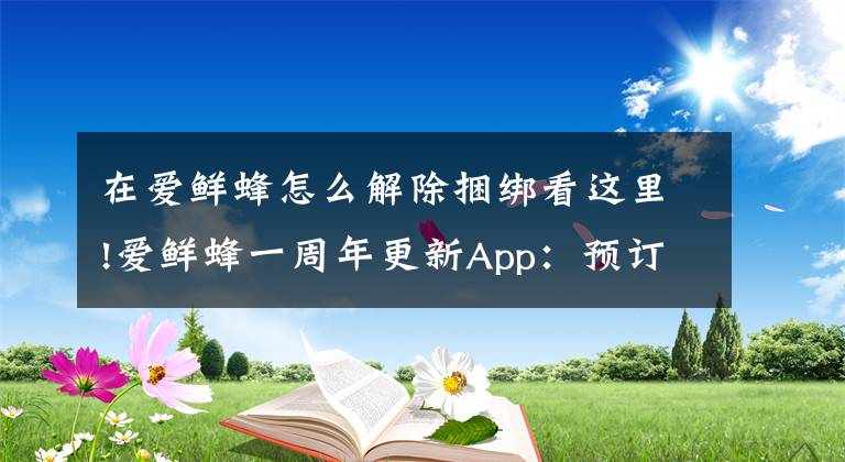 在爱鲜蜂怎么解除捆绑看这里!爱鲜蜂一周年更新App：预订生鲜次日达
