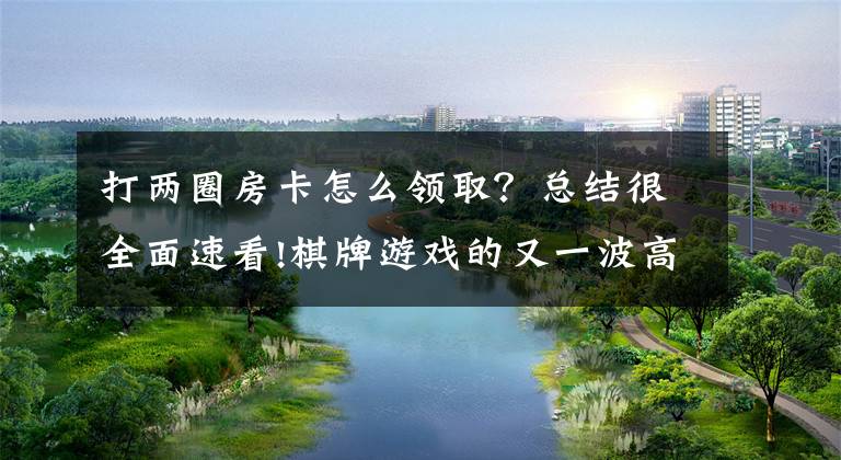 打两圈房卡怎么领取?总结很全面速看!棋牌游戏的又一波高潮,房卡模式