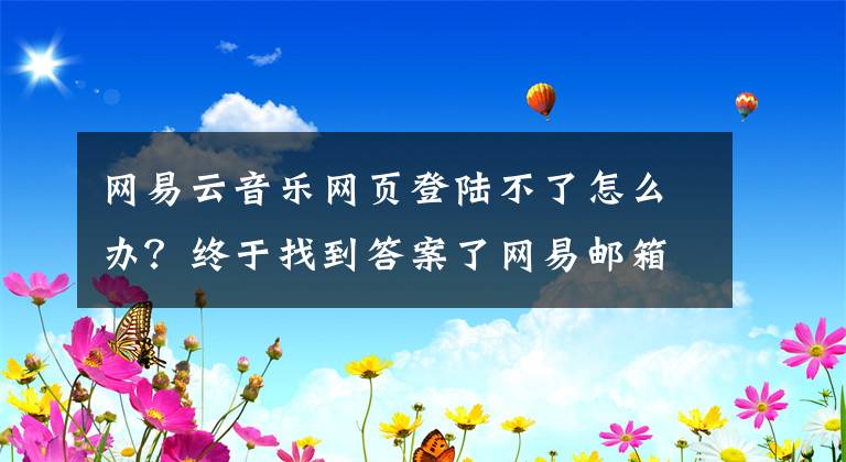 网易云音乐网页登陆不了怎么办？终于找到答案了网易邮箱昨晚无法登陆 回应：因系统升级所致