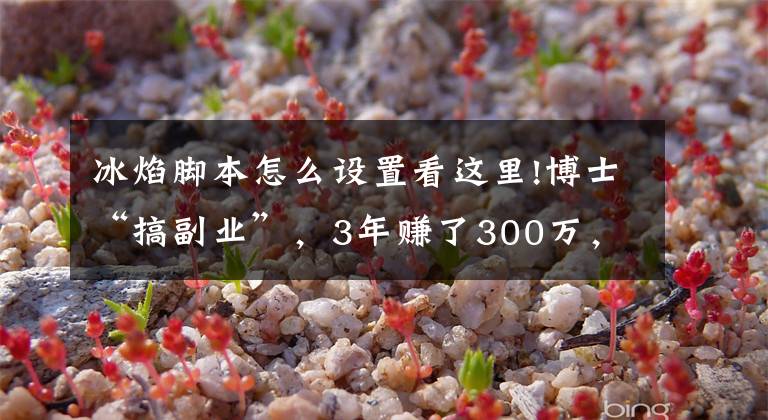 冰焰脚本怎么设置看这里!博士“搞副业”,3年赚了300万,却被警察盯上了……