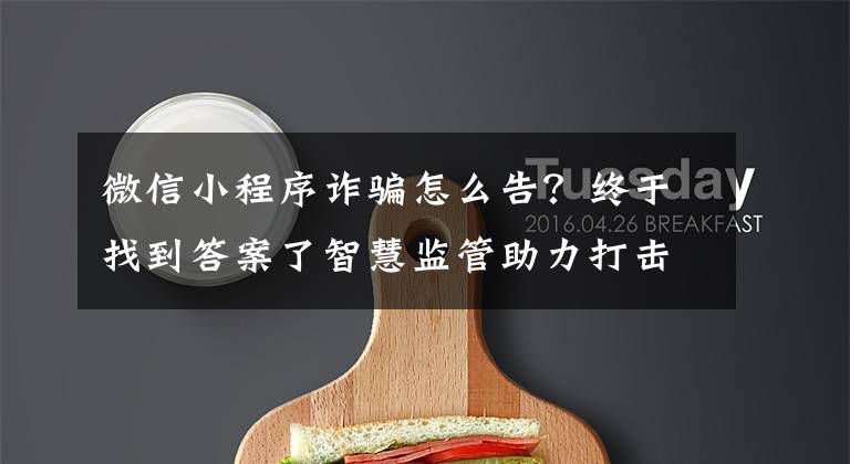 微信小程序诈骗怎么告?终于找到答案了智慧监管助力打击养老诈骗