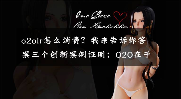 o2olr怎么消费?我来告诉你答案三个创新案例证明:O2O在于创造价值!