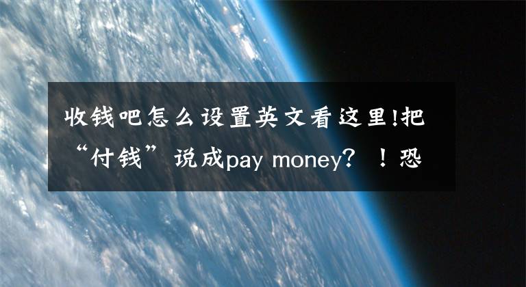 收钱吧怎么设置英文看这里!把“付钱”说成pay money?!恐怕你的英语是白学了!
