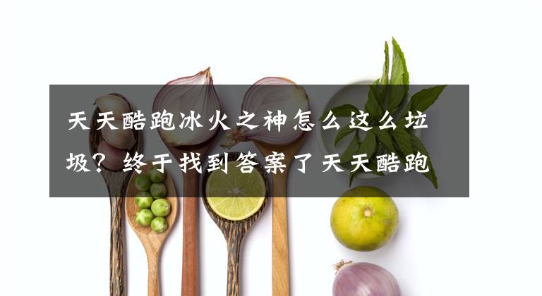 天天酷跑冰火之神怎么这么垃圾？终于找到答案了天天酷跑冰火之神厉害吗 冰火之神爆分搭配推荐分析