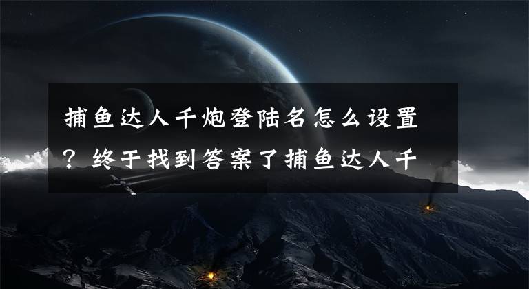 捕鱼达人千炮登陆名怎么设置？终于找到答案了捕鱼达人千炮新资料片“时空龙穴”玩法详解