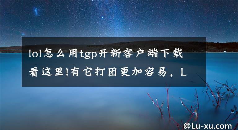 lol怎么用tgp开新客户端下载看这里!有它打团更加容易，LOL7.1版本的隐藏小功能