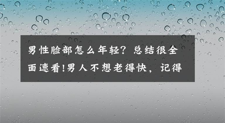 男性脸部怎么年轻？总结很全面速看!男人不想老得快，记得“少做3事、多吃2物”，精力充沛状态佳