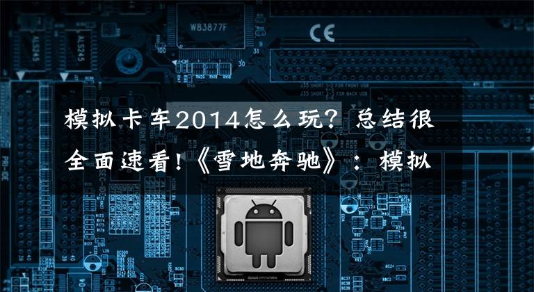 模拟卡车2014怎么玩？总结很全面速看!《雪地奔驰》：模拟驾驶中的黑暗之魂