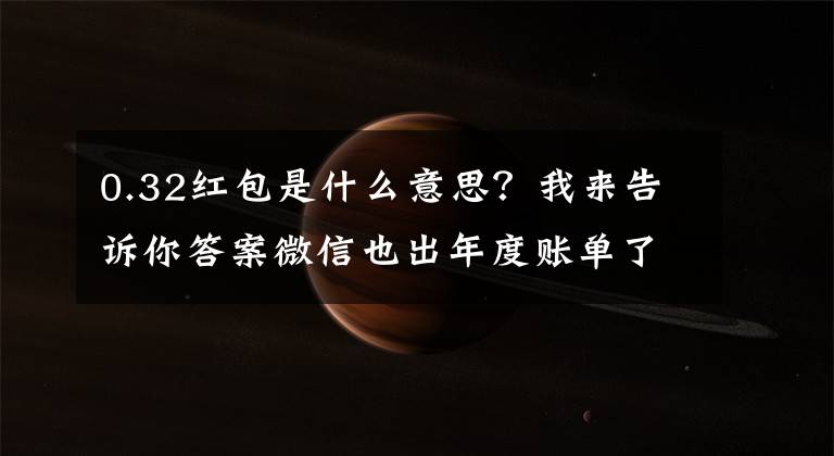 0.32红包是什么意思?我来告诉你答案微信也出年度账单了!哇!原来我这么有钱?