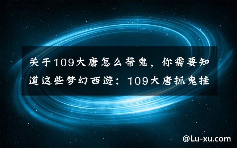 关于109大唐怎么带鬼,你需要知道这些梦幻西游:109大唐抓鬼挂平A,一刀只砍1200,活该被歧视