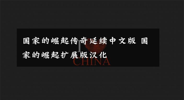 国家的崛起传奇延续中文版 国家的崛起扩展版汉化