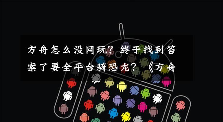 方舟怎么没网玩?终于找到答案了要全平台骑恐龙?《方舟:生存进化》宣布今秋登陆任天堂NS