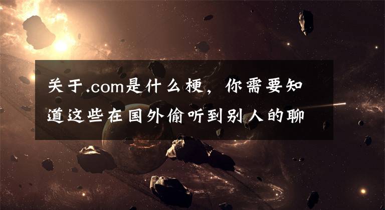 关于.com是什么梗,你需要知道这些在国外偷听到别人的聊天,哈哈哈哈哈哈哈哈……