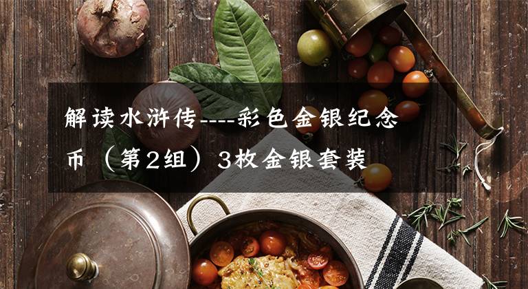 解读水浒传----彩色金银纪念币（第2组）3枚金银套装