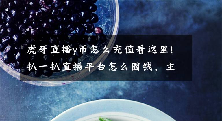 虎牙直播y币怎么充值看这里!扒一扒直播平台怎么圈钱，主播礼物的水有多深