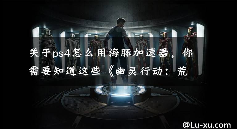 关于ps4怎么用海豚加速器,你需要知道这些《幽灵行动:荒野》延迟高怎么办?海豚加速器掉线卡顿一手抓