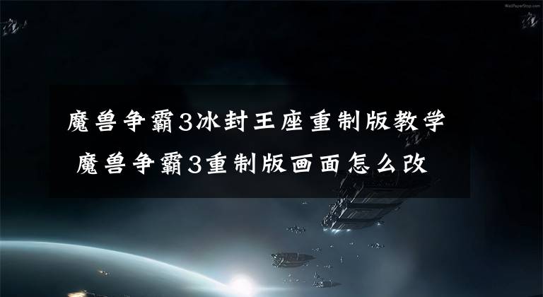 魔兽争霸3冰封王座重制版教学 魔兽争霸3重制版画面怎么改成原版