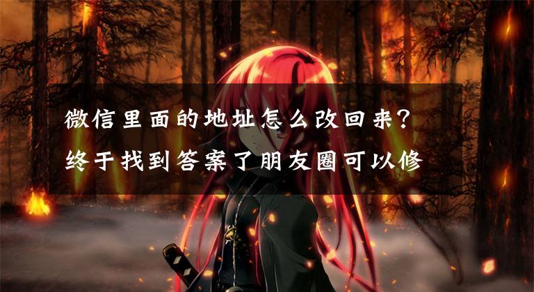 微信里面的地址怎么改回来?终于找到答案了朋友圈可以修改可见范围了!终于实现朋友圈自由