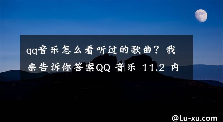 qq音乐怎么看听过的歌曲？我来告诉你答案QQ 音乐 11.2 内测版发布：支持“智能煲机”