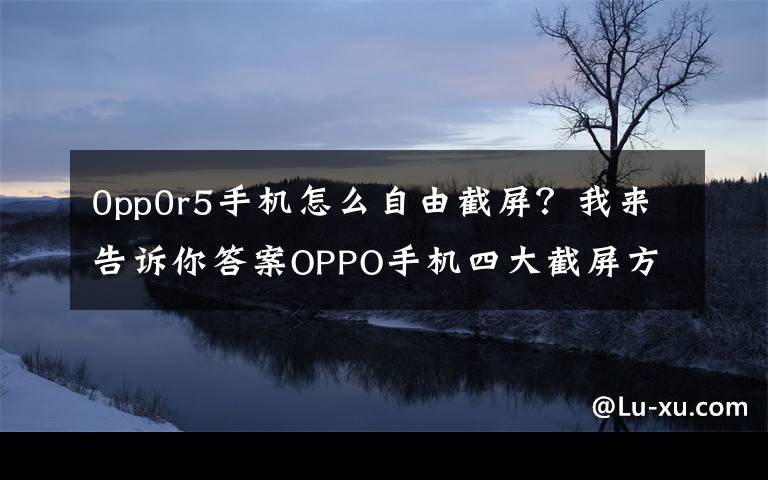0pp0r5手机怎么自由截屏?我来告诉你答案OPPO手机四大截屏方式,你知道几个?