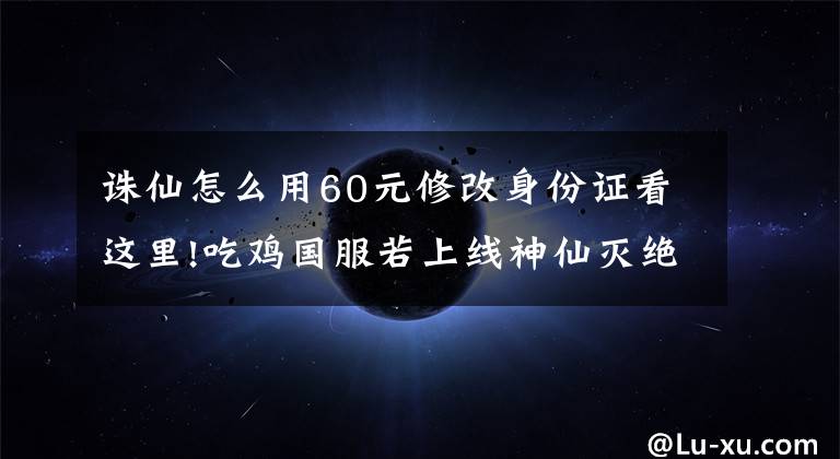 诛仙怎么用60元修改身份证看这里!吃鸡国服若上线神仙灭绝？腾讯反外挂系统真能“诛仙”吗？