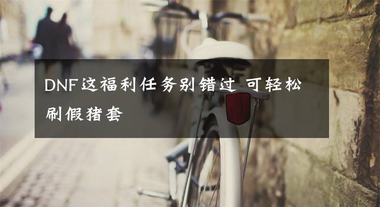 DNF这福利任务别错过 可轻松刷假猪套