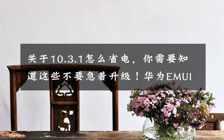 关于10.3.1怎么省电,你需要知道这些不要急着升级!华为EMUI 10.1.0.126来了,但是还有这些缺点