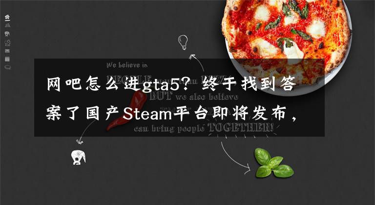 网吧怎么进gta5?终于找到答案了国产Steam平台即将发布,所以网吧能玩H1Z1游戏了?