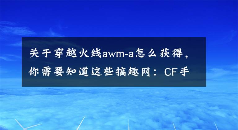 关于穿越火线awm-a怎么获得,你需要知道这些搞趣网:CF手游赛事专属AWMA怎么获得 赛事专属AWMA获取攻略