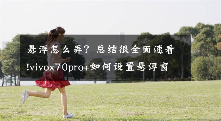 悬浮怎么弄？总结很全面速看!vivox70pro+如何设置悬浮窗 vivox70pro+开小窗教程分享